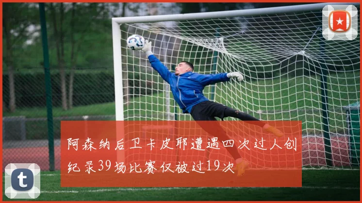 阿森纳后卫卡皮耶遭遇四次过人创纪录39场比赛仅被过19次