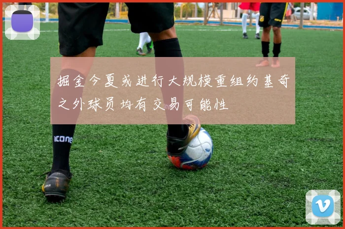 掘金今夏或进行大规模重组约基奇之外球员均有交易可能性