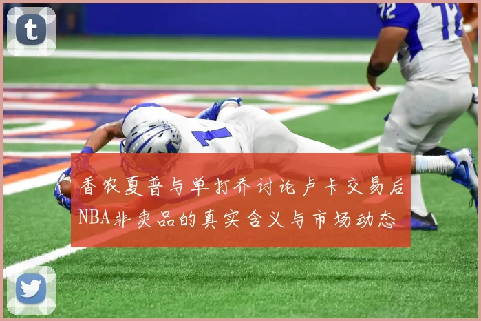 香农夏普与单打乔讨论卢卡交易后NBA非卖品的真实含义与市场动态