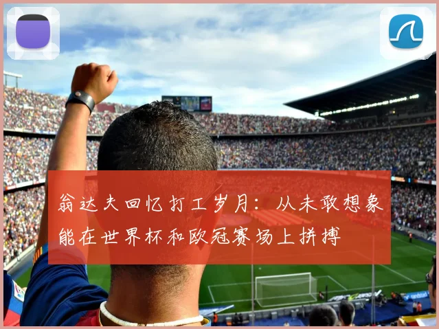 翁达夫回忆打工岁月：从未敢想象能在世界杯和欧冠赛场上拼搏