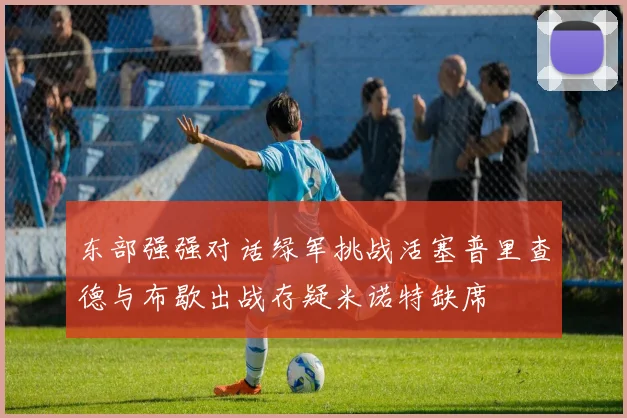 东部强强对话绿军挑战活塞普里查德与布歇出战存疑米诺特缺席