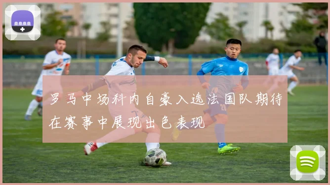 罗马中场科内自豪入选法国队期待在赛事中展现出色表现