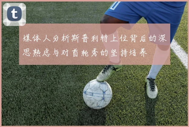 媒体人分析斯普利特上位背后的深思熟虑与对首轮秀的坚持培养
