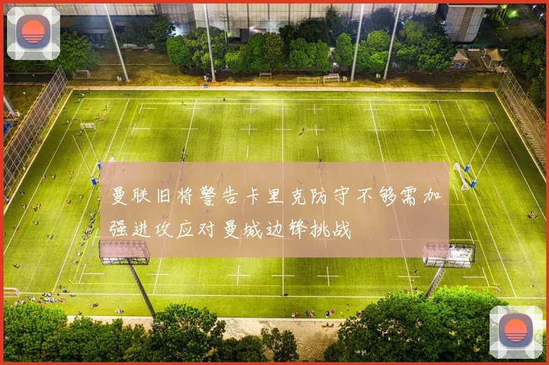 曼联旧将警告卡里克防守不够需加强进攻应对曼城边锋挑战