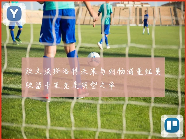 欧文谈斯洛特未来与利物浦重组曼联留卡里克是明智之举