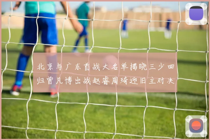 北京与广东首战大名单揭晓三少回归曾凡博出战赵睿周琦迎旧主对决