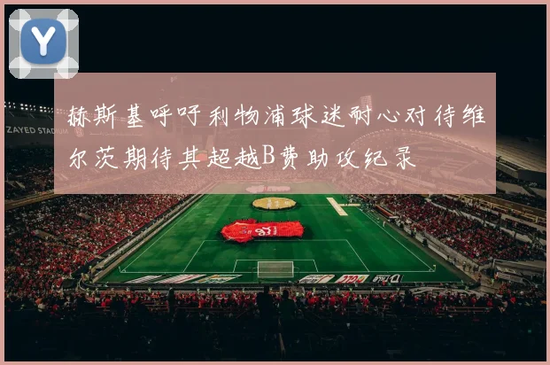 赫斯基呼吁利物浦球迷耐心对待维尔茨期待其超越B费助攻纪录