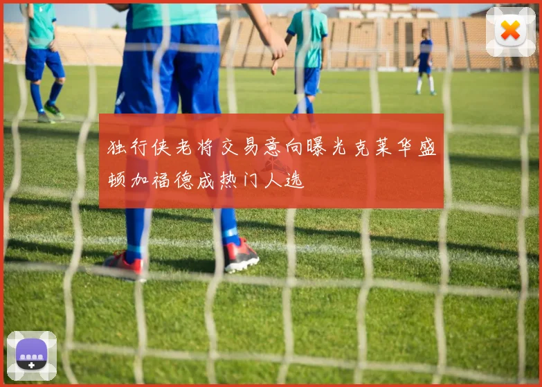 独行侠老将交易意向曝光克莱华盛顿加福德成热门人选