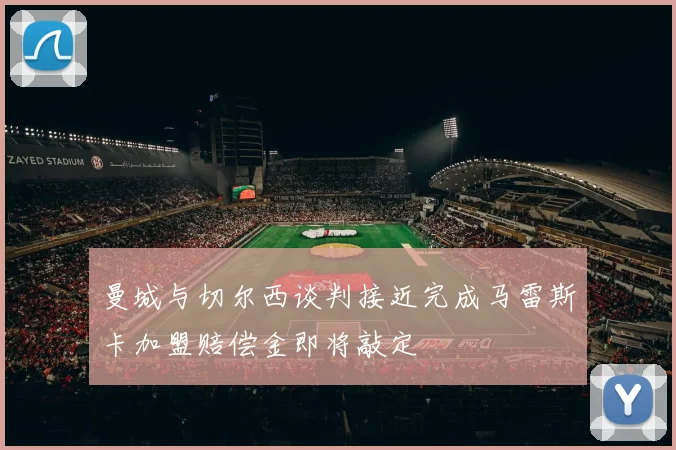 曼城与切尔西谈判接近完成马雷斯卡加盟赔偿金即将敲定