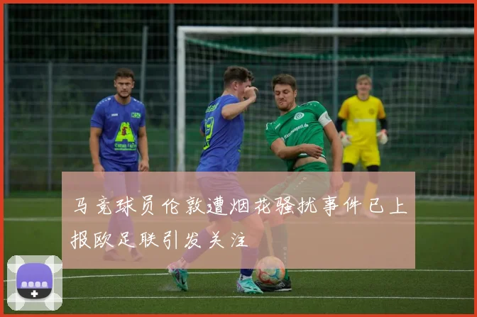 马竞球员伦敦遭烟花骚扰事件已上报欧足联引发关注