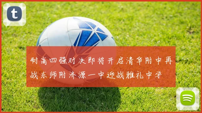 耐高四强对决即将开启清华附中再战东师附济源一中迎战雅礼中学