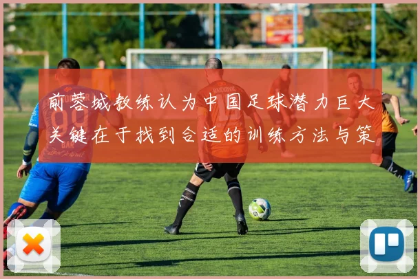 前蓉城教练认为中国足球潜力巨大关键在于找到合适的训练方法与策略
