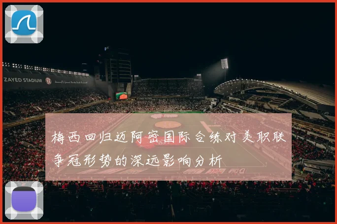 梅西回归迈阿密国际合练对美职联争冠形势的深远影响分析