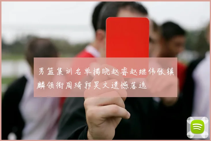 男篮集训名单揭晓赵睿赵继伟张镇麟领衔周琦郭昊文遗憾落选
