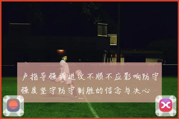 卢指导强调进攻不顺不应影响防守强度坚守防守制胜的信念与决心