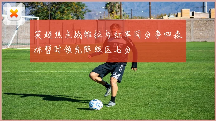 英超焦点战维拉与红军同分争四森林暂时领先降级区七分