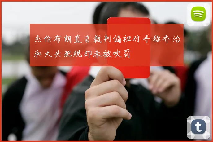 杰伦布朗直言裁判偏袒对手称乔治和大头犯规却未被吹罚