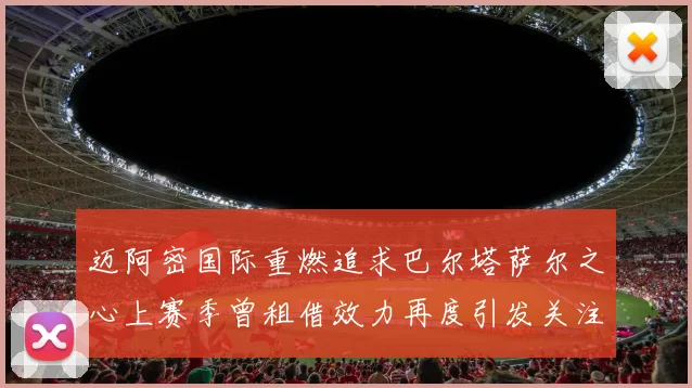 迈阿密国际重燃追求巴尔塔萨尔之心上赛季曾租借效力再度引发关注