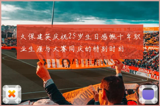 久保建英庆祝25岁生日感慨十年职业生涯与大赛同庆的特别时刻