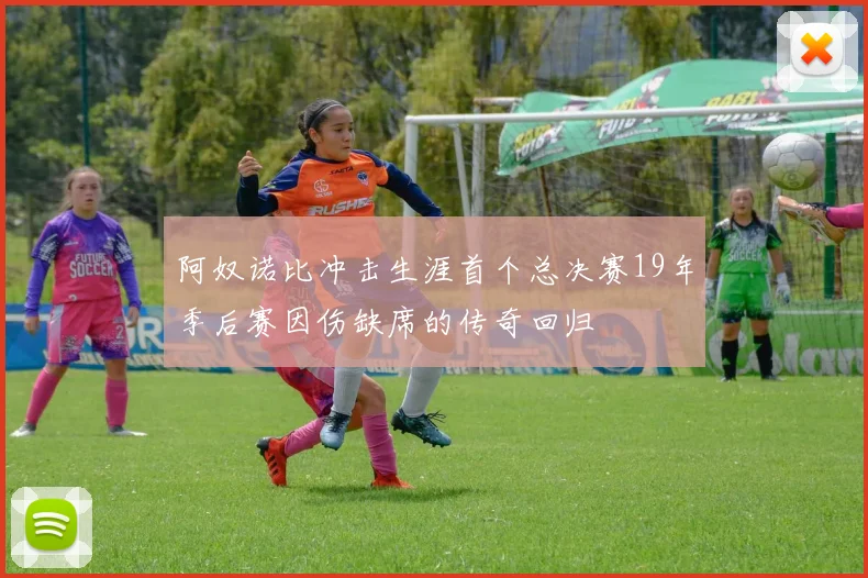 阿奴诺比冲击生涯首个总决赛19年季后赛因伤缺席的传奇回归