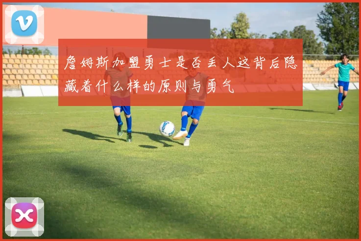 詹姆斯加盟勇士是否丢人这背后隐藏着什么样的原则与勇气