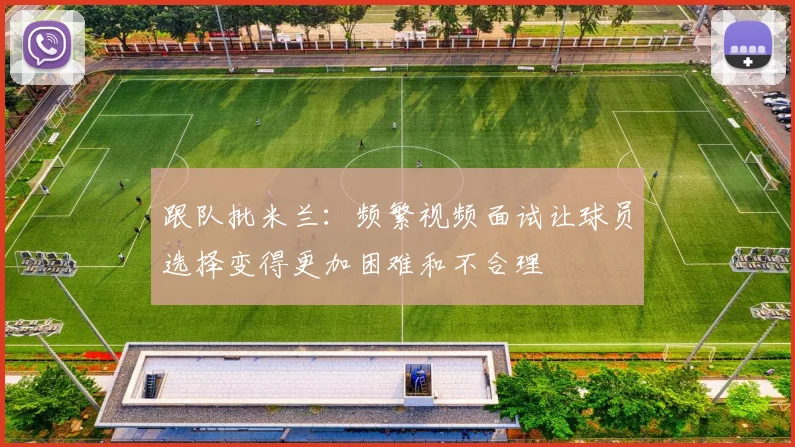 跟队批米兰：频繁视频面试让球员选择变得更加困难和不合理