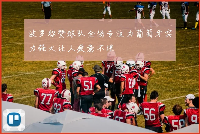 波罗称赞球队全场专注力葡萄牙实力强大让人疲惫不堪