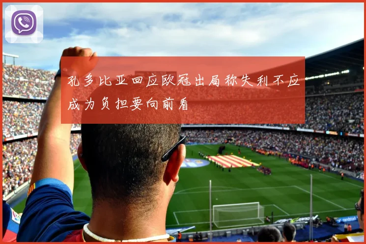 孔多比亚回应欧冠出局称失利不应成为负担要向前看