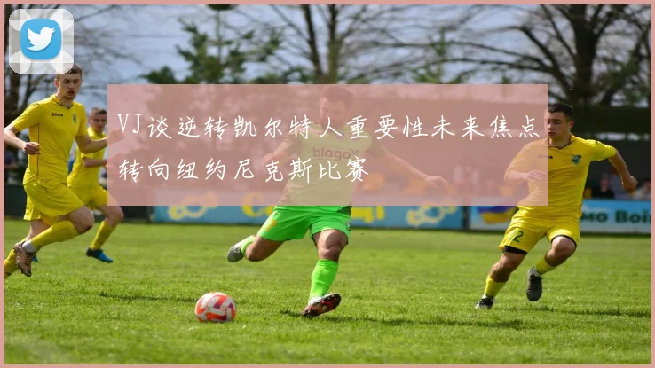 VJ谈逆转凯尔特人重要性未来焦点转向纽约尼克斯比赛