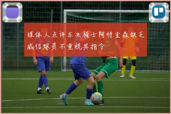 媒体人点评东决骑士阿特金森缺乏威信球员不重视其指令