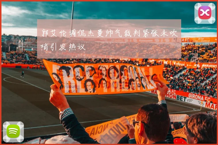郭艾伦调侃杰曼帅气裁判紧张未吹哨引发热议